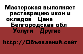 Мастерская выполняет реставрацию икон и окладов › Цена ­ 5 000 - Белгородская обл. Услуги » Другие   